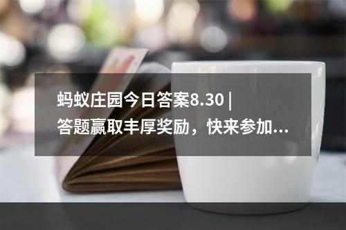 蚂蚁庄园今日答案8.30 | 答题赢取丰厚奖励，快来参加吧！( 打败竞争对手，成为蚂蚁庄园最聪明的大脑 | 答题迎战竞争，获得荣耀与奖励)