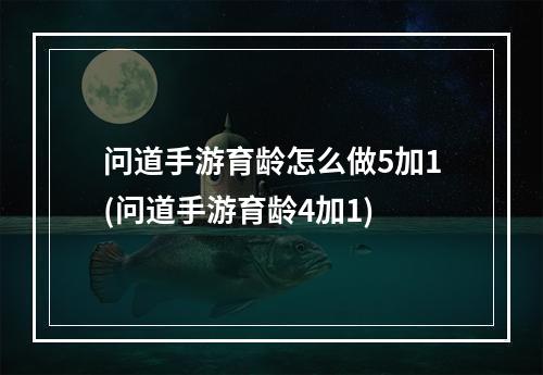 问道手游育龄怎么做5加1(问道手游育龄4加1)