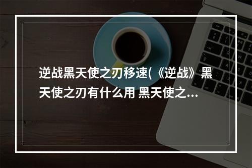 逆战黑天使之刃移速(《逆战》黑天使之刃有什么用 黑天使之刃技能介绍 逆战手 )