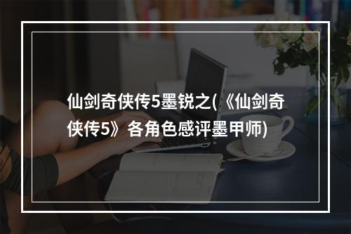 仙剑奇侠传5墨锐之(《仙剑奇侠传5》各角色感评墨甲师)