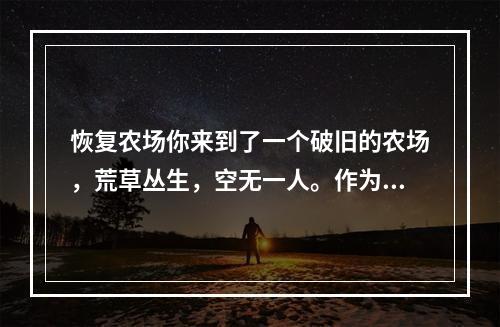 恢复农场你来到了一个破旧的农场，荒草丛生，空无一人。作为一名农夫，在这里开始了自己的农场生活。要让农场真正恢复，你需要从头开始，种植各种作物和果树，养殖不同的动