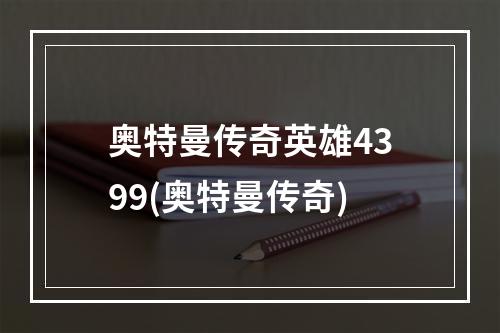 奥特曼传奇英雄4399(奥特曼传奇)