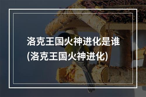 洛克王国火神进化是谁(洛克王国火神进化)