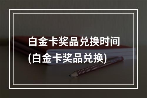 白金卡奖品兑换时间(白金卡奖品兑换)