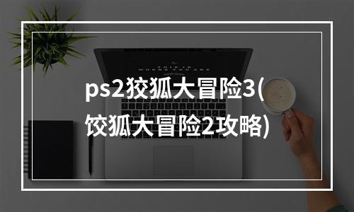 ps2狡狐大冒险3(饺狐大冒险2攻略)