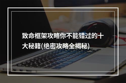 致命框架攻略你不能错过的十大秘籍(绝密攻略全揭秘)