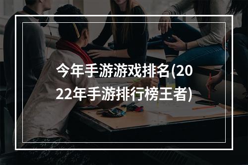 今年手游游戏排名(2022年手游排行榜王者)