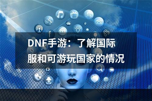 DNF手游：了解国际服和可游玩国家的情况