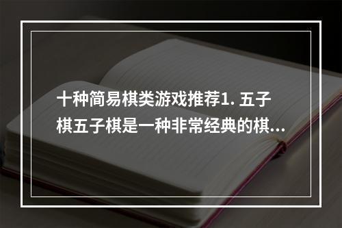 十种简易棋类游戏推荐1. 五子棋五子棋是一种非常经典的棋类游戏，也是最简单的棋类游戏之一。玩家在棋盘上下黑白两色的棋子，先形成横、竖、斜的五个连续同色棋子者获胜