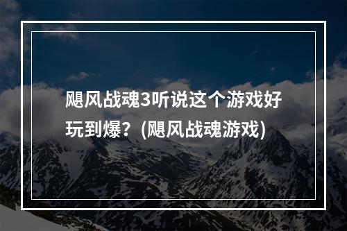 飓风战魂3听说这个游戏好玩到爆？(飓风战魂游戏)