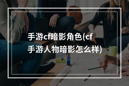 手游cf暗影角色(cf手游人物暗影怎么样)