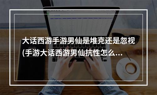 大话西游手游男仙是堆克还是忽视(手游大话西游男仙抗性怎么加)