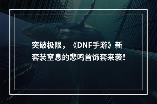 突破极限，《DNF手游》新套装窒息的悲鸣首饰套来袭！