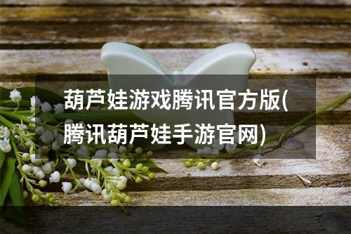 葫芦娃游戏腾讯官方版(腾讯葫芦娃手游官网)