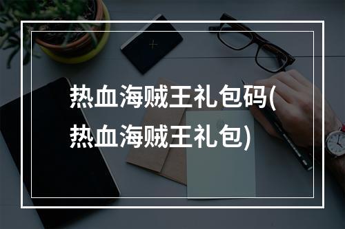 热血海贼王礼包码(热血海贼王礼包)