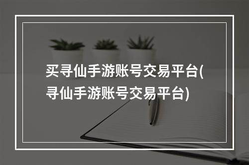 买寻仙手游账号交易平台(寻仙手游账号交易平台)