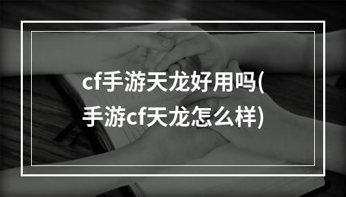 cf手游天龙好用吗(手游cf天龙怎么样)