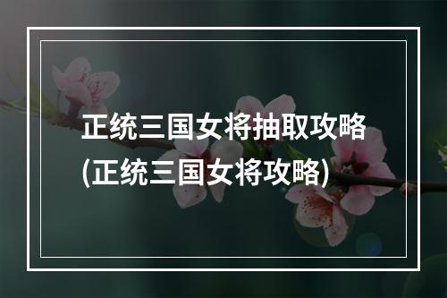 正统三国女将抽取攻略(正统三国女将攻略)