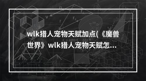 wlk猎人宠物天赋加点(《魔兽世界》wlk猎人宠物天赋怎么选 wlk猎人宠物天赋搭配)