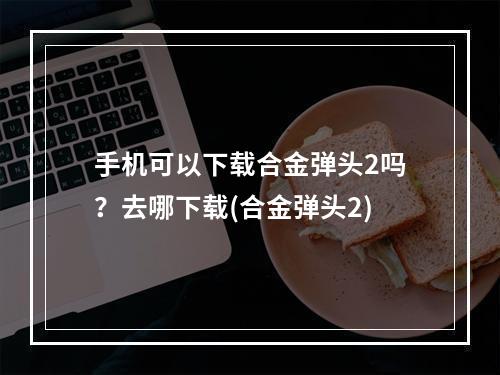 手机可以下载合金弹头2吗？去哪下载(合金弹头2)