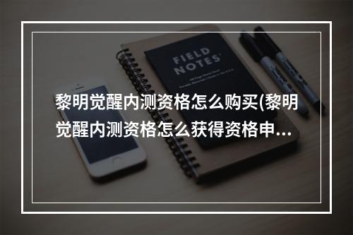 黎明觉醒内测资格怎么购买(黎明觉醒内测资格怎么获得资格申请方式)