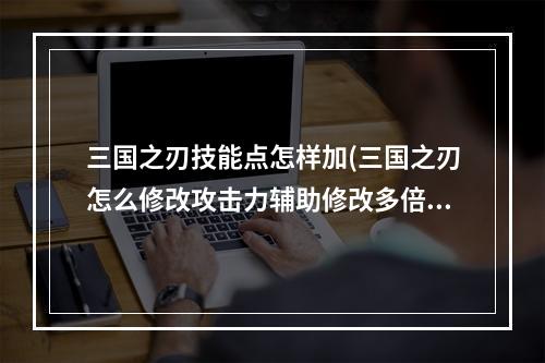 三国之刃技能点怎样加(三国之刃怎么修改攻击力辅助修改多倍攻击力攻略)