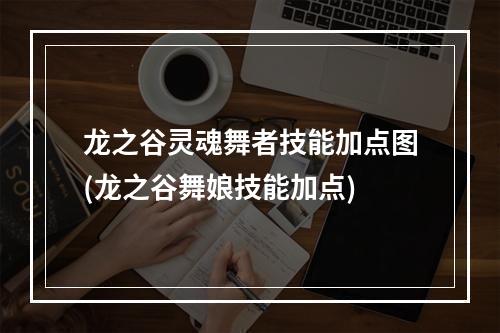 龙之谷灵魂舞者技能加点图(龙之谷舞娘技能加点)