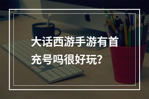 大话西游手游有首充号吗很好玩？