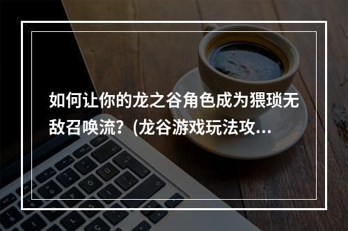 如何让你的龙之谷角色成为猥琐无敌召唤流？(龙谷游戏玩法攻略)