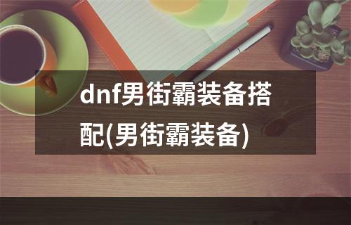 dnf男街霸装备搭配(男街霸装备)