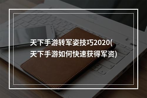 天下手游转军姿技巧2020(天下手游如何快速获得军资)