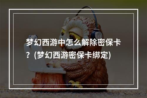 梦幻西游中怎么解除密保卡？(梦幻西游密保卡绑定)