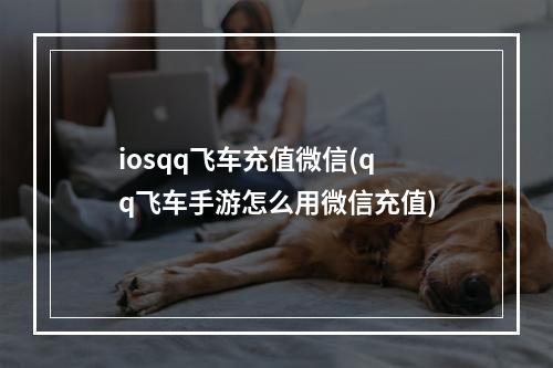 iosqq飞车充值微信(qq飞车手游怎么用微信充值)