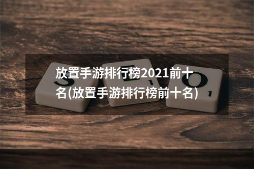 放置手游排行榜2021前十名(放置手游排行榜前十名)