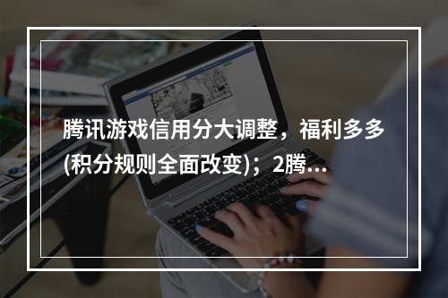 腾讯游戏信用分大调整，福利多多(积分规则全面改变)；2腾讯游戏信用分终于有了实质性的功能(大幅提升信用等级)(腾讯游戏信用分终于有了实质性的功能(大幅提升信用等