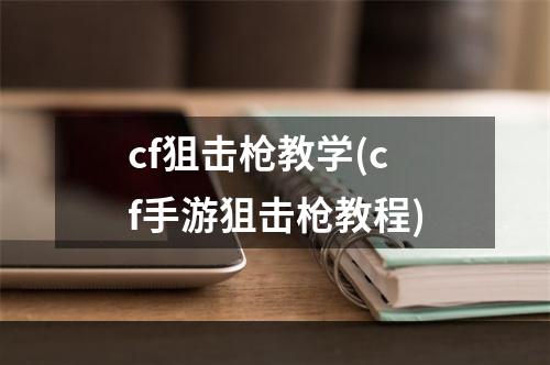 cf狙击枪教学(cf手游狙击枪教程)