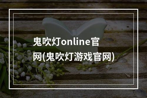 鬼吹灯online官网(鬼吹灯游戏官网)