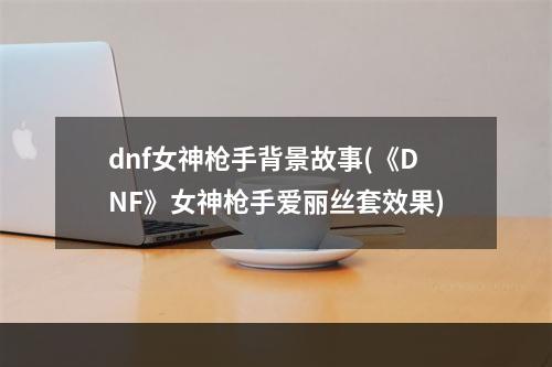 dnf女神枪手背景故事(《DNF》女神枪手爱丽丝套效果)