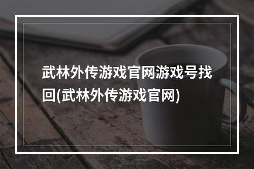 武林外传游戏官网游戏号找回(武林外传游戏官网)