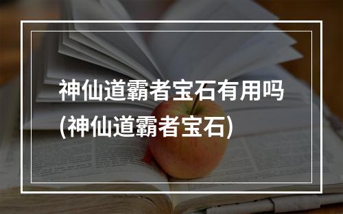 神仙道霸者宝石有用吗(神仙道霸者宝石)