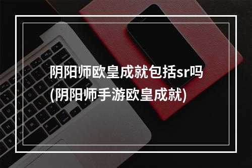 阴阳师欧皇成就包括sr吗(阴阳师手游欧皇成就)