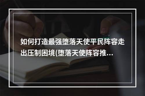 如何打造最强堕落天使平民阵容走出压制困境(堕落天使阵容推荐)