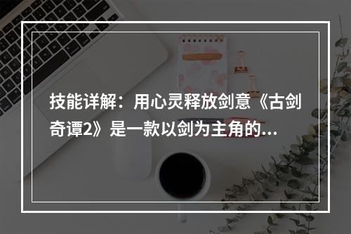 技能详解：用心灵释放剑意《古剑奇谭2》是一款以剑为主角的仙侠风格动作游戏，剑术技能是游戏中最为重要的战斗要素之一。对于新手玩家而言，能够熟练掌握和使用剑术技能至