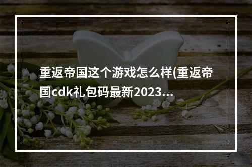 重返帝国这个游戏怎么样(重返帝国cdk礼包码最新2023通用兑换码)