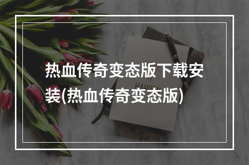 热血传奇变态版下载安装(热血传奇变态版)