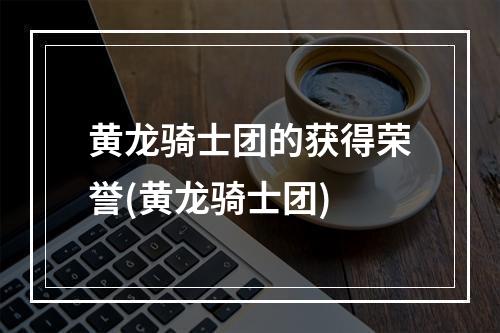 黄龙骑士团的获得荣誉(黄龙骑士团)