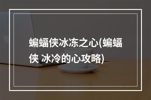 蝙蝠侠冰冻之心(蝙蝠侠 冰冷的心攻略)