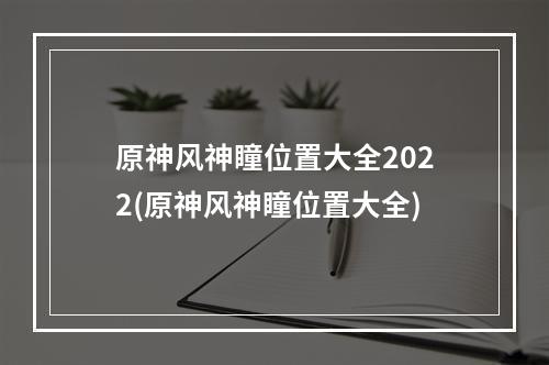 原神风神瞳位置大全2022(原神风神瞳位置大全)