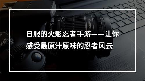 日服的火影忍者手游——让你感受最原汁原味的忍者风云