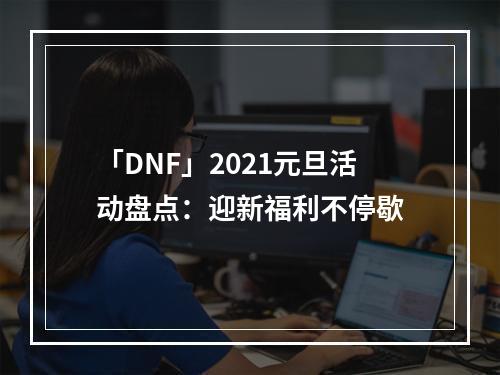 「DNF」2021元旦活动盘点：迎新福利不停歇